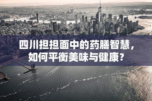 四川担担面中的药膳智慧，如何平衡美味与健康？