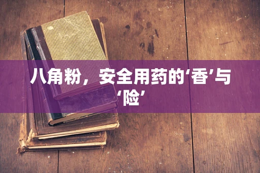 八角粉，安全用药的‘香’与‘险’