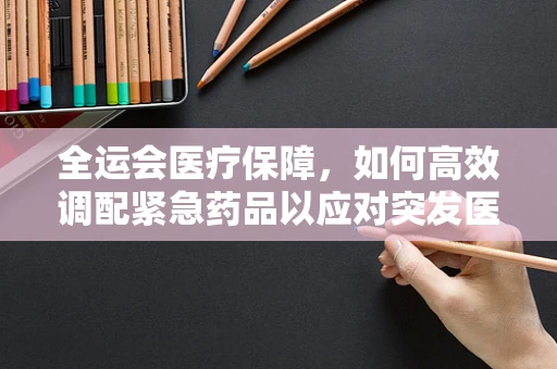 全运会医疗保障，如何高效调配紧急药品以应对突发医疗状况？
