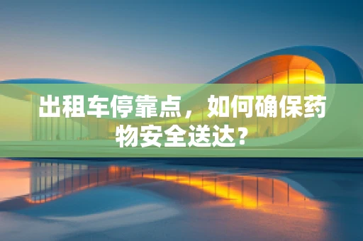 出租车停靠点，如何确保药物安全送达？