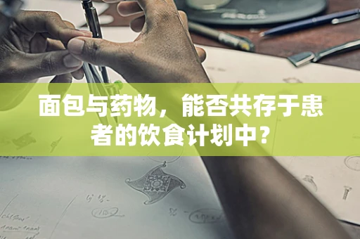 面包与药物，能否共存于患者的饮食计划中？