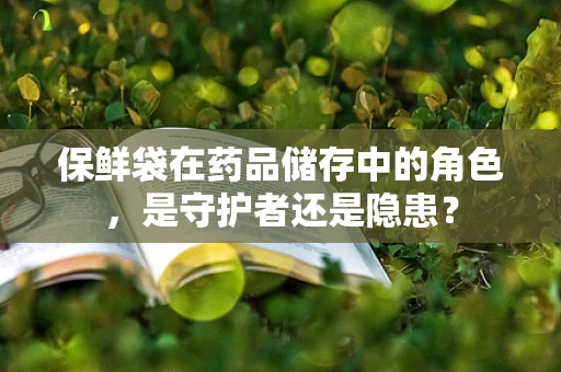 保鲜袋在药品储存中的角色，是守护者还是隐患？