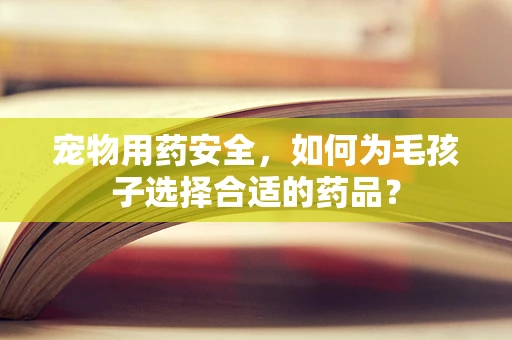 宠物用药安全，如何为毛孩子选择合适的药品？