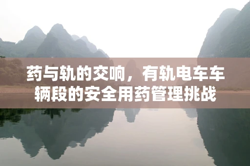 药与轨的交响，有轨电车车辆段的安全用药管理挑战