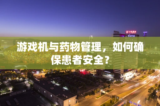 游戏机与药物管理，如何确保患者安全？