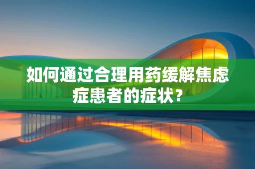 如何通过合理用药缓解焦虑症患者的症状？