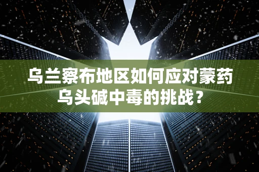 乌兰察布地区如何应对蒙药乌头碱中毒的挑战？