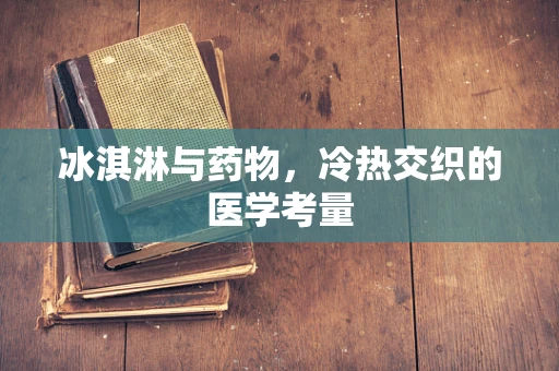 冰淇淋与药物，冷热交织的医学考量