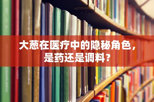 大葱在医疗中的隐秘角色，是药还是调料？