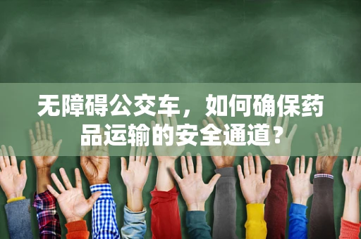 无障碍公交车，如何确保药品运输的安全通道？