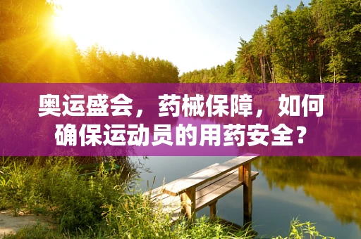 奥运盛会，药械保障，如何确保运动员的用药安全？