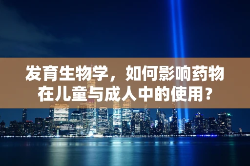 发育生物学，如何影响药物在儿童与成人中的使用？