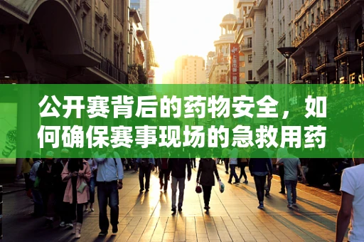 公开赛背后的药物安全，如何确保赛事现场的急救用药精准高效？