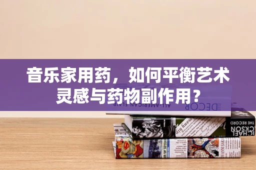 音乐家用药，如何平衡艺术灵感与药物副作用？