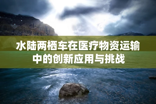 水陆两栖车在医疗物资运输中的创新应用与挑战
