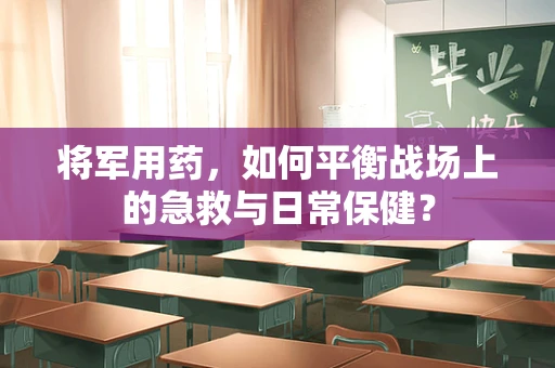 将军用药，如何平衡战场上的急救与日常保健？