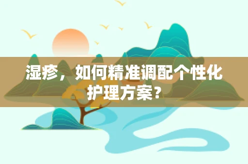 湿疹，如何精准调配个性化护理方案？