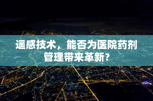遥感技术，能否为医院药剂管理带来革新？