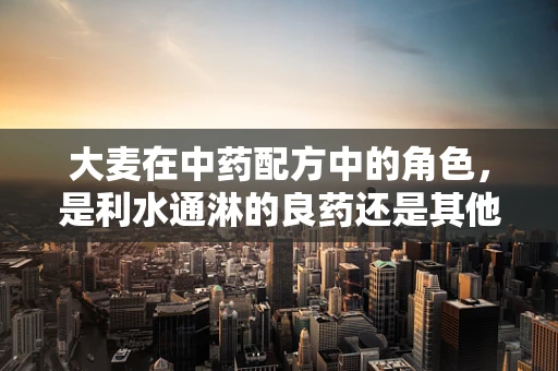 大麦在中药配方中的角色，是利水通淋的良药还是其他？