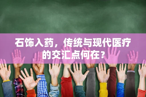 石饰入药，传统与现代医疗的交汇点何在？