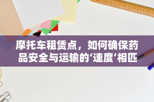 摩托车租赁点，如何确保药品安全与运输的‘速度’相匹配？