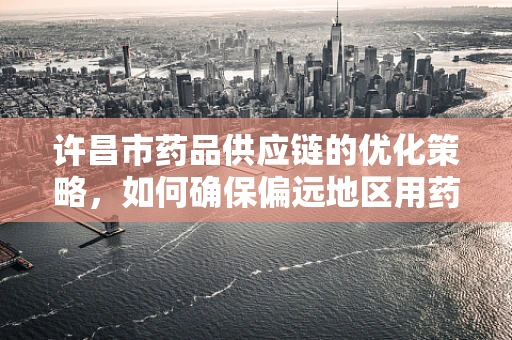 许昌市药品供应链的优化策略，如何确保偏远地区用药的及时性？