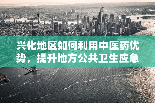 兴化地区如何利用中医药优势，提升地方公共卫生应急能力？
