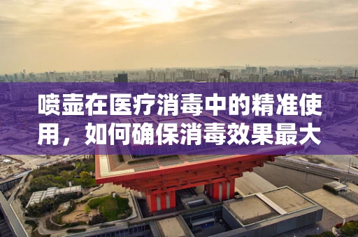 喷壶在医疗消毒中的精准使用，如何确保消毒效果最大化？