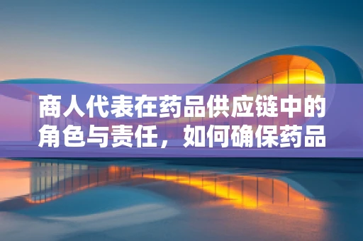 商人代表在药品供应链中的角色与责任，如何确保药品质量与合规性？