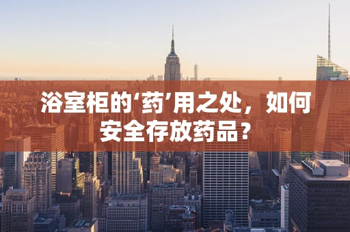 浴室柜的‘药’用之处，如何安全存放药品？