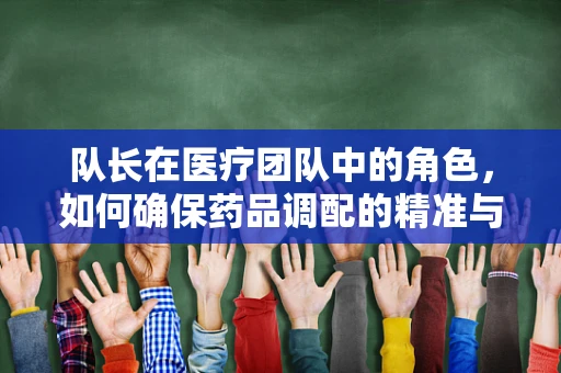 队长在医疗团队中的角色，如何确保药品调配的精准与高效？