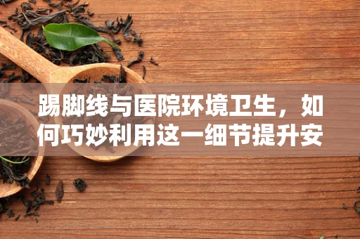 踢脚线与医院环境卫生，如何巧妙利用这一细节提升安全与清洁？