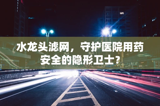 水龙头滤网，守护医院用药安全的隐形卫士？