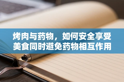 烤肉与药物，如何安全享受美食同时避免药物相互作用？