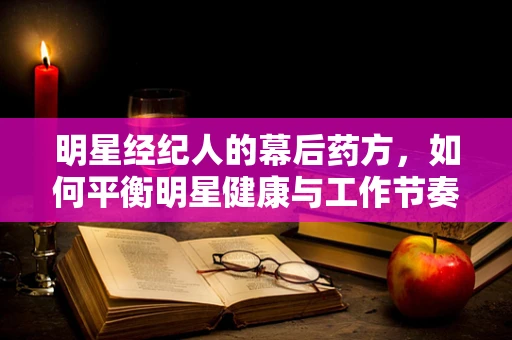 明星经纪人的幕后药方，如何平衡明星健康与工作节奏？