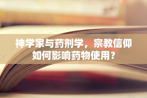 神学家与药剂学，宗教信仰如何影响药物使用？