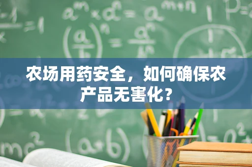 农场用药安全，如何确保农产品无害化？