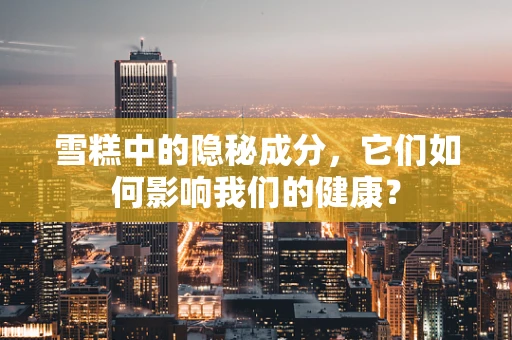 雪糕中的隐秘成分，它们如何影响我们的健康？