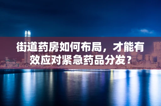 街道药房如何布局，才能有效应对紧急药品分发？