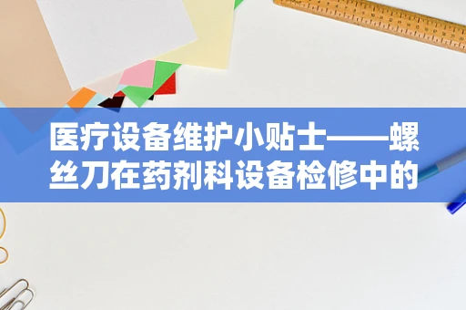 医疗设备维护小贴士——螺丝刀在药剂科设备检修中的微妙作用