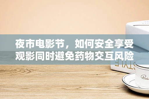 夜市电影节，如何安全享受观影同时避免药物交互风险？