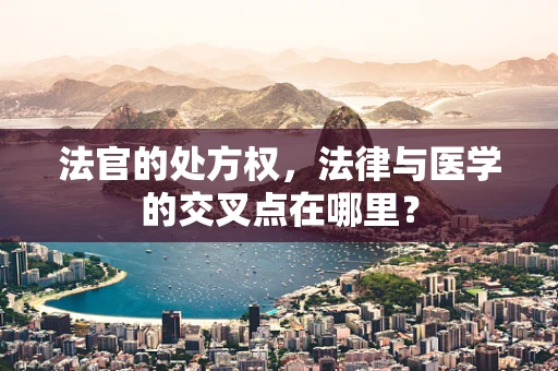 法官的处方权，法律与医学的交叉点在哪里？