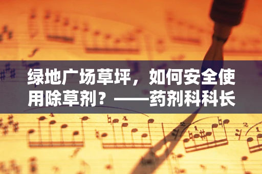绿地广场草坪，如何安全使用除草剂？——药剂科科长的专业视角