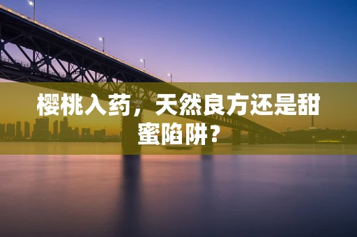 樱桃入药，天然良方还是甜蜜陷阱？