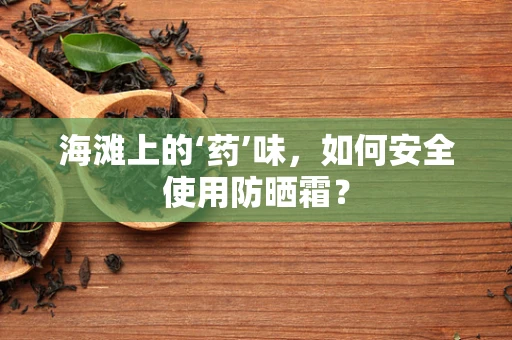 海滩上的‘药’味，如何安全使用防晒霜？