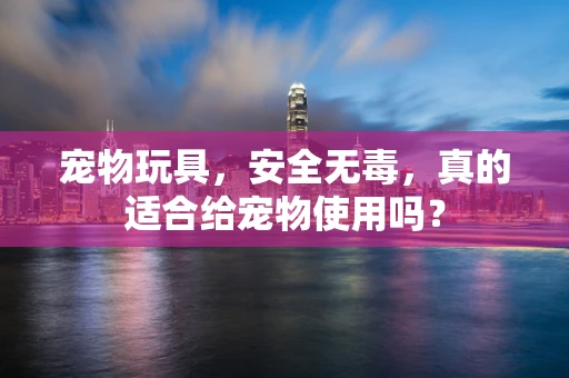 宠物玩具，安全无毒，真的适合给宠物使用吗？