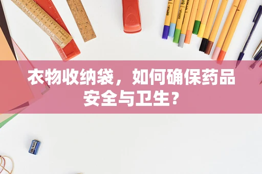 衣物收纳袋，如何确保药品安全与卫生？
