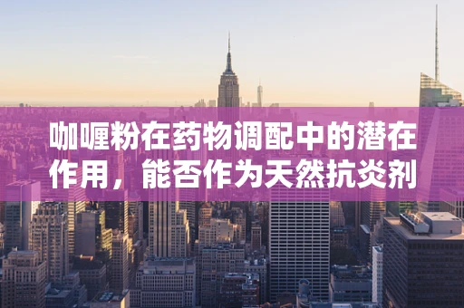 咖喱粉在药物调配中的潜在作用，能否作为天然抗炎剂？