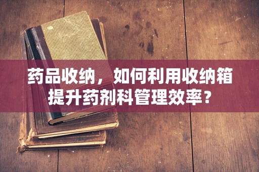 药品收纳，如何利用收纳箱提升药剂科管理效率？
