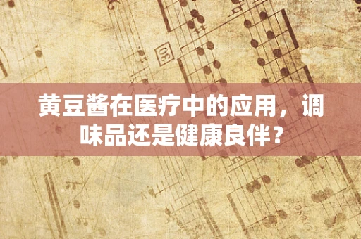 黄豆酱在医疗中的应用，调味品还是健康良伴？